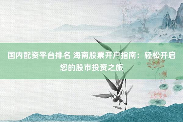 国内配资平台排名 海南股票开户指南：轻松开启您的股市投资之旅