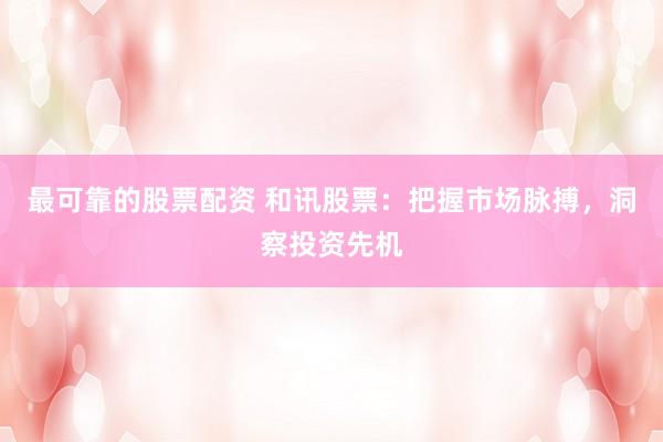 最可靠的股票配资 和讯股票：把握市场脉搏，洞察投资先机