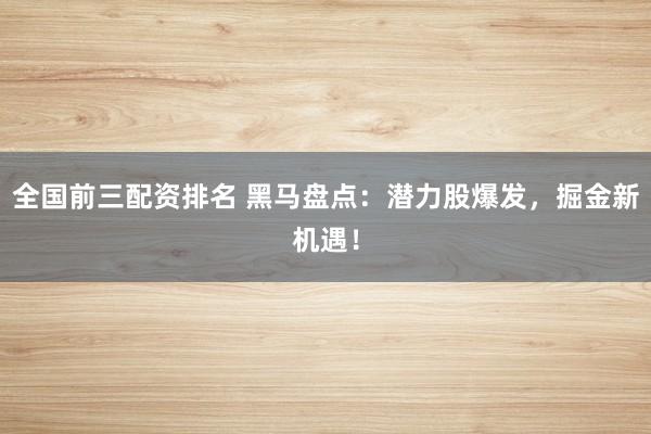 全国前三配资排名 黑马盘点：潜力股爆发，掘金新机遇！