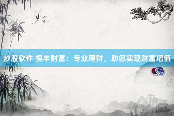 炒股软件 恒丰财富：专业理财，助您实现财富增值