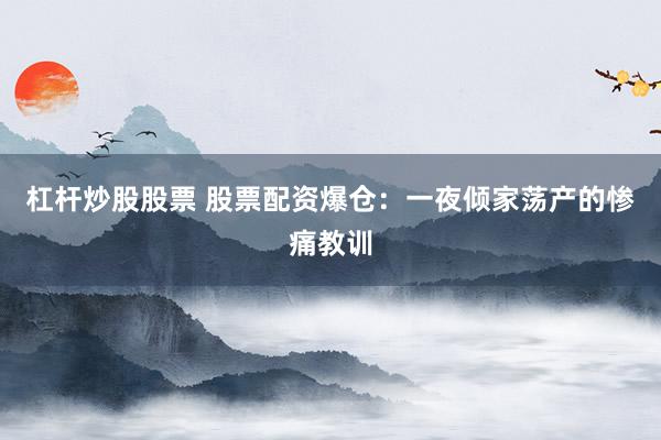 杠杆炒股股票 股票配资爆仓：一夜倾家荡产的惨痛教训