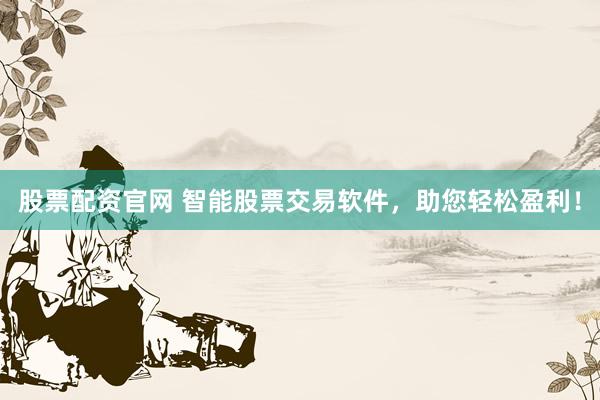 股票配资官网 智能股票交易软件，助您轻松盈利！