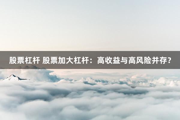 股票杠杆 股票加大杠杆：高收益与高风险并存？
