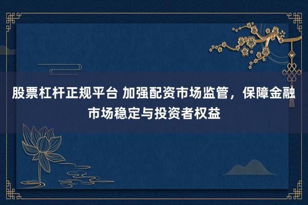 股票杠杆正规平台 加强配资市场监管，保障金融市场稳定与投资者权益