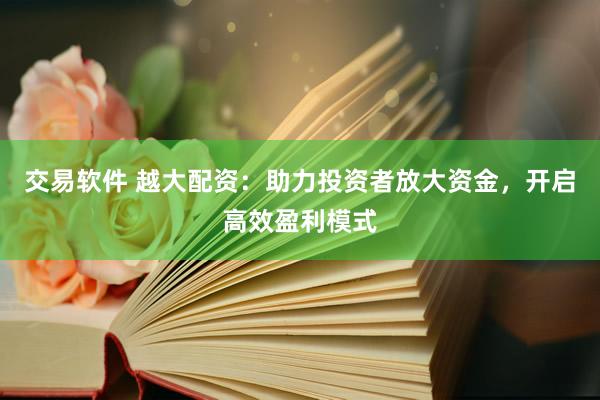 交易软件 越大配资：助力投资者放大资金，开启高效盈利模式