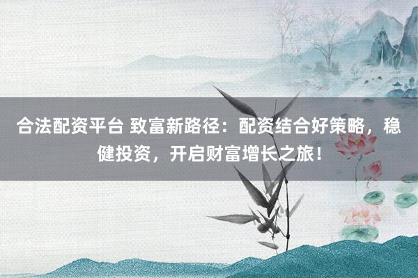 合法配资平台 致富新路径：配资结合好策略，稳健投资，开启财富增长之旅！