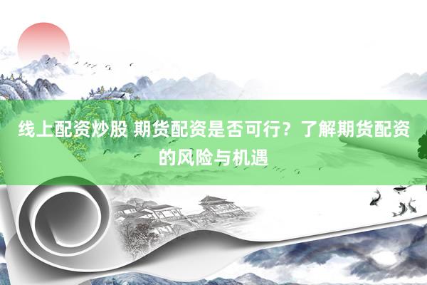 线上配资炒股 期货配资是否可行？了解期货配资的风险与机遇