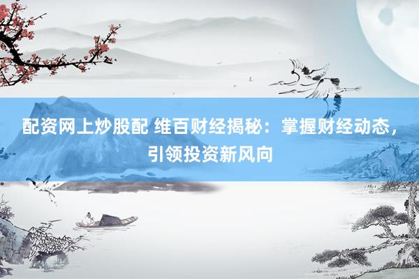配资网上炒股配 维百财经揭秘：掌握财经动态，引领投资新风向