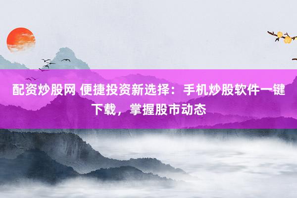 配资炒股网 便捷投资新选择：手机炒股软件一键下载，掌握股市动态