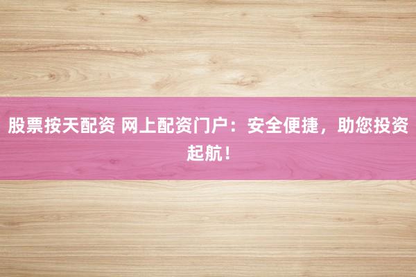 股票按天配资 网上配资门户：安全便捷，助您投资起航！