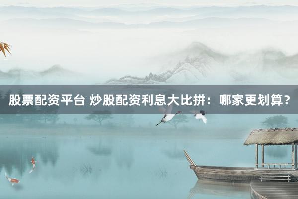 股票配资平台 炒股配资利息大比拼：哪家更划算？