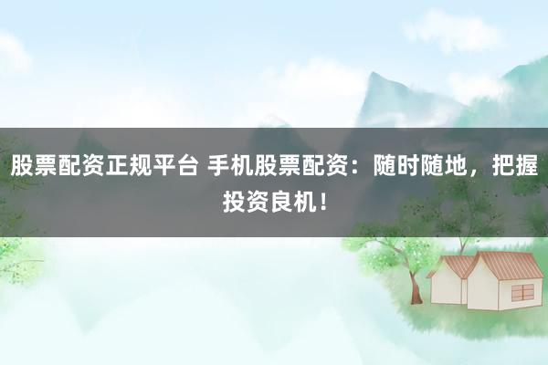 股票配资正规平台 手机股票配资：随时随地，把握投资良机！