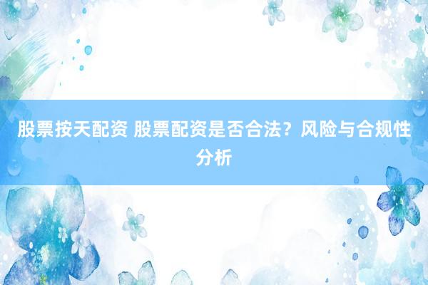 股票按天配资 股票配资是否合法？风险与合规性分析