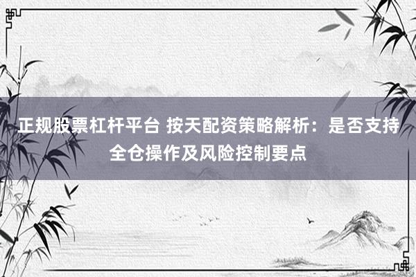 正规股票杠杆平台 按天配资策略解析：是否支持全仓操作及风险控制要点