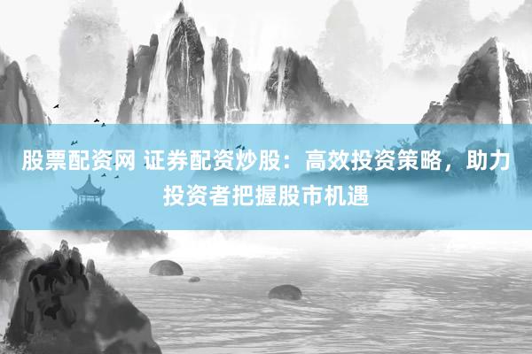 股票配资网 证券配资炒股：高效投资策略，助力投资者把握股市机遇