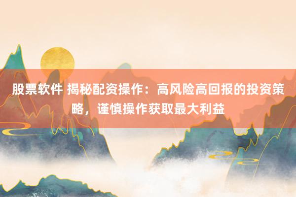 股票软件 揭秘配资操作：高风险高回报的投资策略，谨慎操作获取最大利益