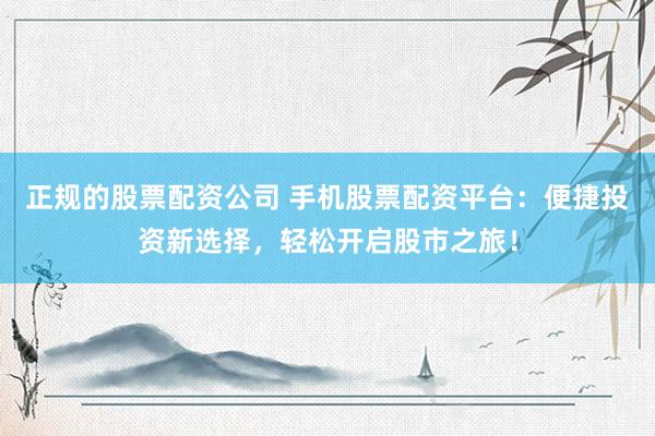 正规的股票配资公司 手机股票配资平台：便捷投资新选择，轻松开启股市之旅！