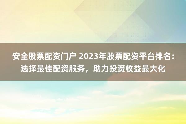 安全股票配资门户 2023年股票配资平台排名：选择最佳配资服务，助力投资收益最大化