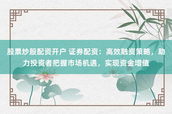 股票炒股配资开户 证券配资：高效融资策略，助力投资者把握市场机遇，实现资金增值