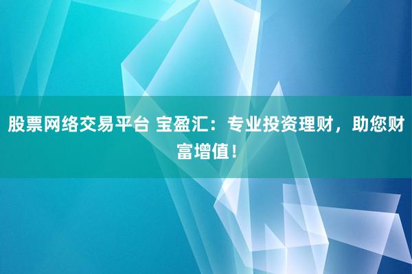 股票网络交易平台 宝盈汇：专业投资理财，助您财富增值！