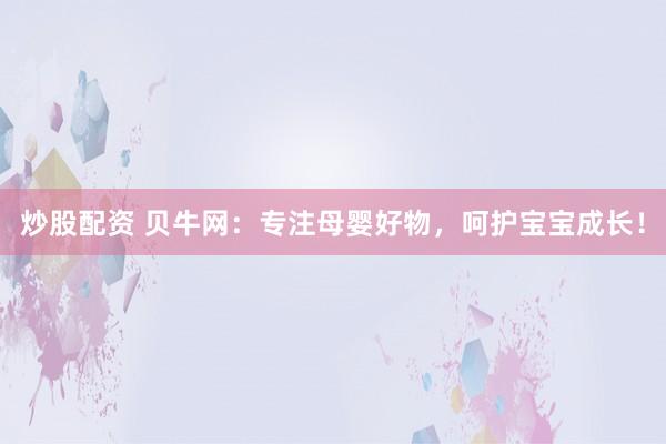 炒股配资 贝牛网：专注母婴好物，呵护宝宝成长！