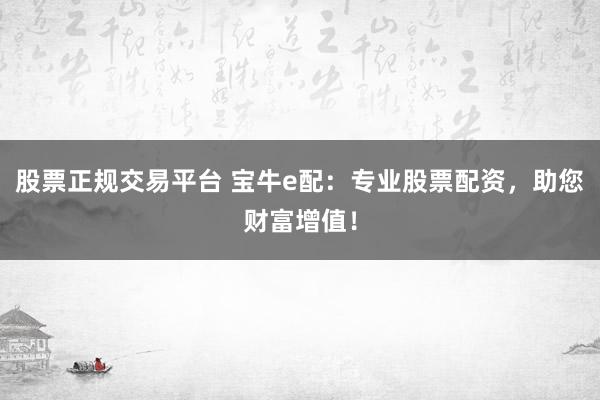 股票正规交易平台 宝牛e配：专业股票配资，助您财富增值！