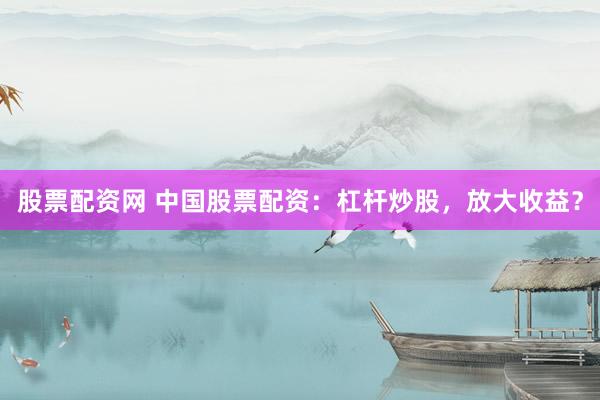 股票配资网 中国股票配资：杠杆炒股，放大收益？