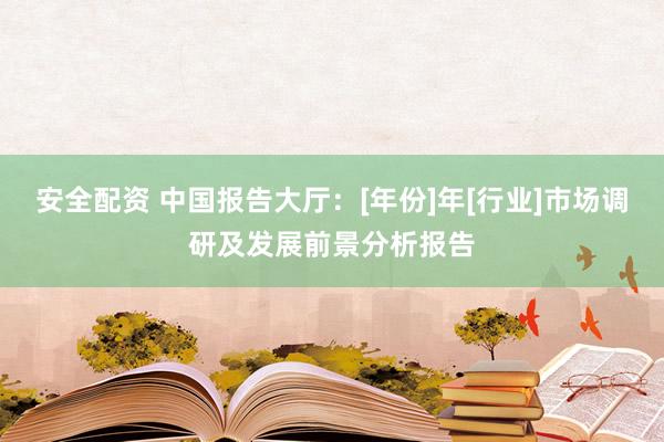 安全配资 中国报告大厅：[年份]年[行业]市场调研及发展前景分析报告