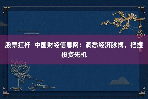股票扛杆  中国财经信息网：洞悉经济脉搏，把握投资先机