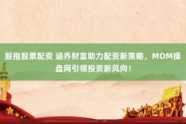 股指股票配资 涵乔财富助力配资新策略，MOM操盘网引领投资新风向！