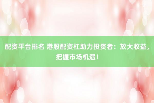 配资平台排名 港股配资杠助力投资者：放大收益，把握市场机遇！