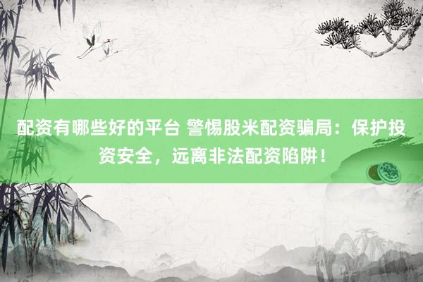 配资有哪些好的平台 警惕股米配资骗局：保护投资安全，远离非法配资陷阱！