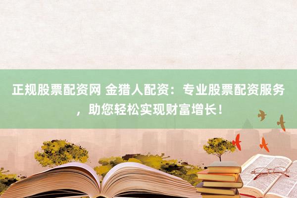 正规股票配资网 金猎人配资：专业股票配资服务，助您轻松实现财富增长！