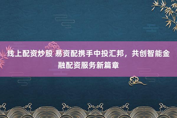 线上配资炒股 易资配携手中投汇邦，共创智能金融配资服务新篇章