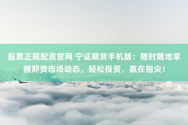 股票正规配资官网 宁证期货手机版：随时随地掌握期货市场动态，轻松投资，赢在指尖！