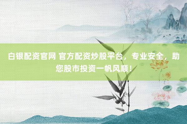 白银配资官网 官方配资炒股平台，专业安全，助您股市投资一帆风顺！