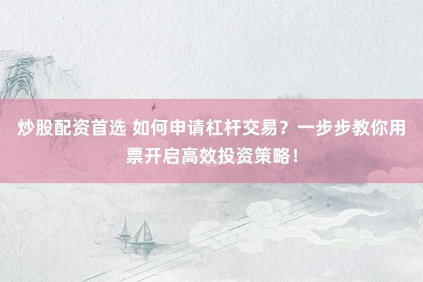 炒股配资首选 如何申请杠杆交易？一步步教你用票开启高效投资策略！