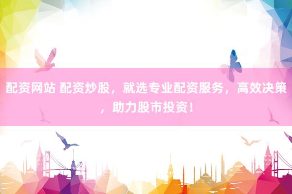 配资网站 配资炒股，就选专业配资服务，高效决策，助力股市投资！