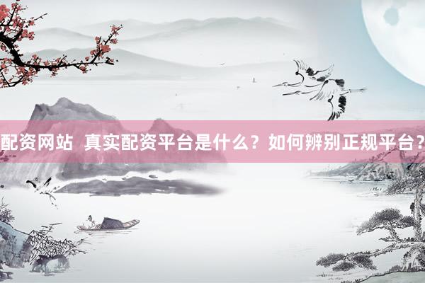 配资网站  真实配资平台是什么？如何辨别正规平台？