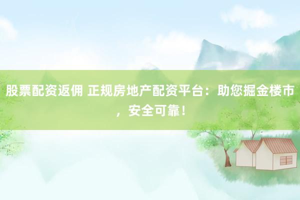 股票配资返佣 正规房地产配资平台：助您掘金楼市，安全可靠！