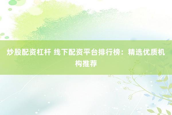 炒股配资杠杆 线下配资平台排行榜：精选优质机构推荐