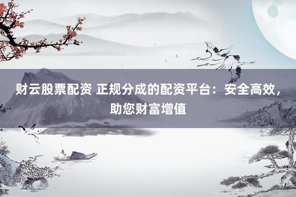 财云股票配资 正规分成的配资平台：安全高效，助您财富增值
