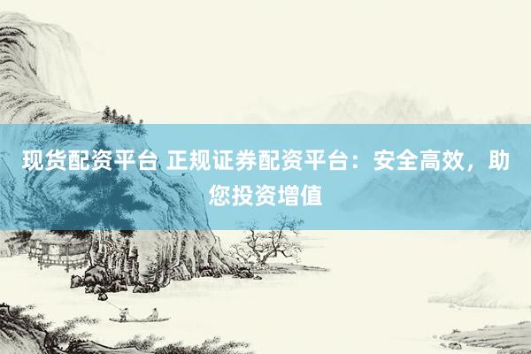 现货配资平台 正规证券配资平台：安全高效，助您投资增值