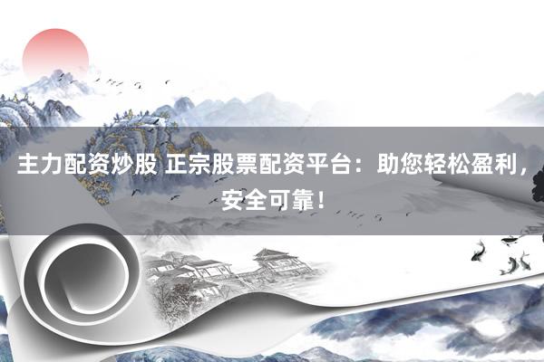 主力配资炒股 正宗股票配资平台：助您轻松盈利，安全可靠！