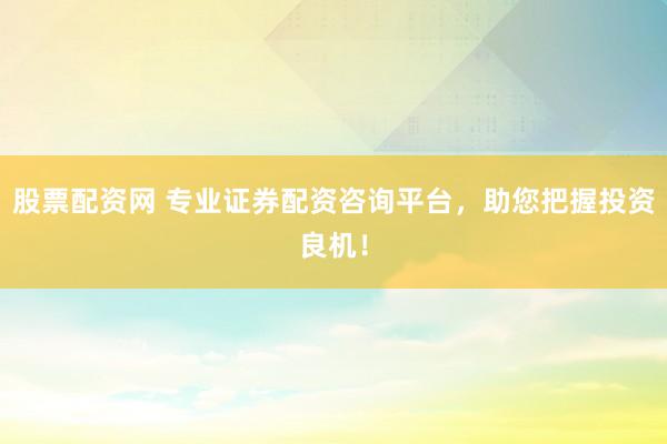 股票配资网 专业证券配资咨询平台，助您把握投资良机！