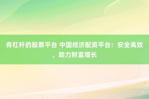 有杠杆的股票平台 中国经济配资平台：安全高效，助力财富增长