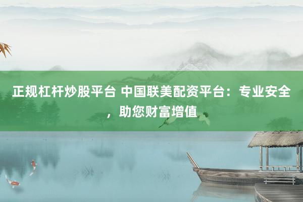 正规杠杆炒股平台 中国联美配资平台：专业安全，助您财富增值