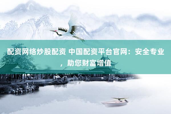 配资网络炒股配资 中国配资平台官网：安全专业，助您财富增值
