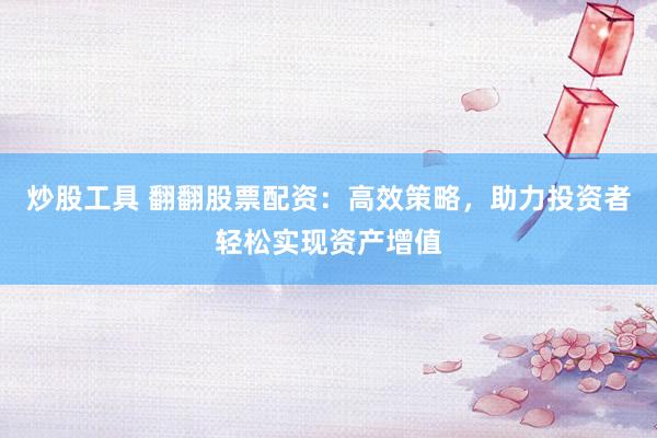 炒股工具 翻翻股票配资：高效策略，助力投资者轻松实现资产增值
