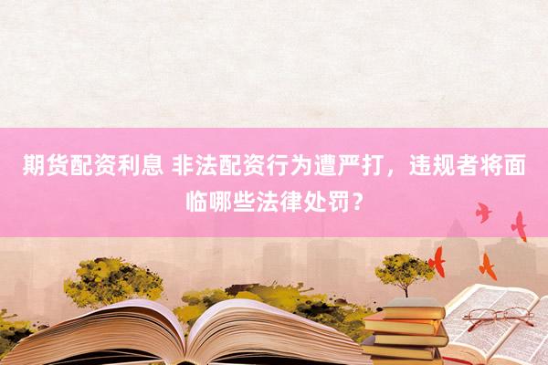 期货配资利息 非法配资行为遭严打，违规者将面临哪些法律处罚？